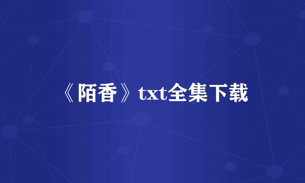 《陌香》txt全集下载