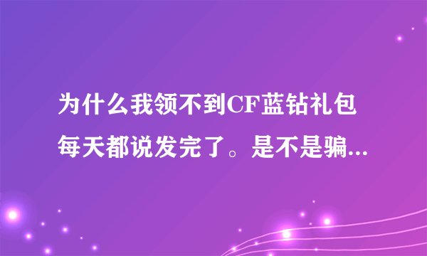 为什么我领不到CF蓝钻礼包每天都说发完了。是不是骗人的啊？