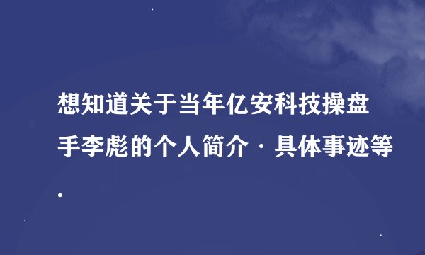想知道关于当年亿安科技操盘手李彪的个人简介·具体事迹等.