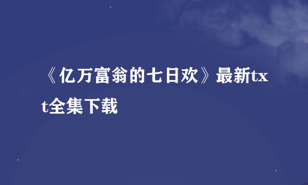 《亿万富翁的七日欢》最新txt全集下载