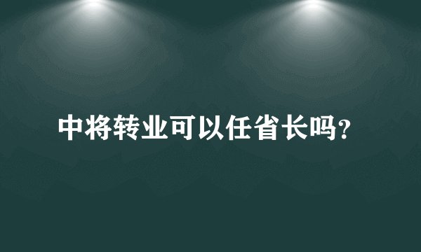中将转业可以任省长吗？