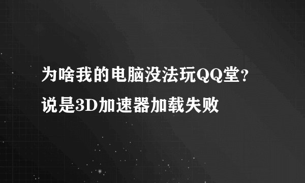 为啥我的电脑没法玩QQ堂？说是3D加速器加载失败