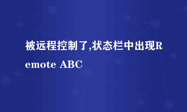 被远程控制了,状态栏中出现Remote ABC