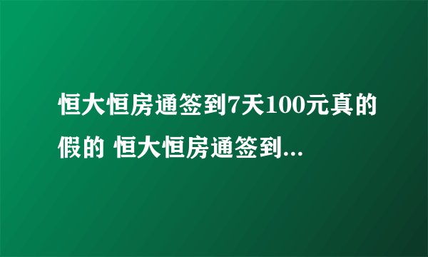 恒大恒房通签到7天100元真的假的 恒大恒房通签到领100元靠谱吗
