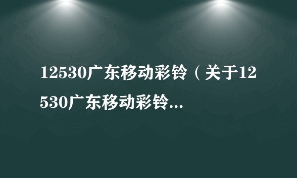 12530广东移动彩铃（关于12530广东移动彩铃的基本详情介绍）