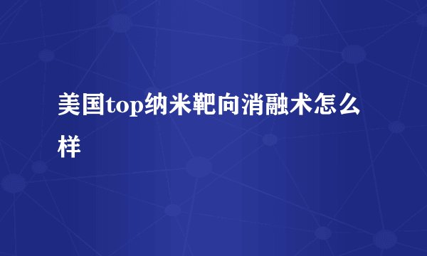 美国top纳米靶向消融术怎么样