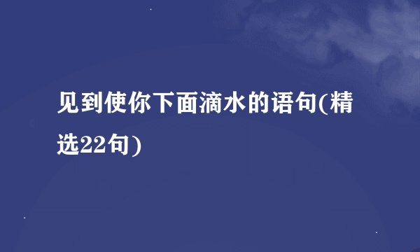 见到使你下面滴水的语句(精选22句)
