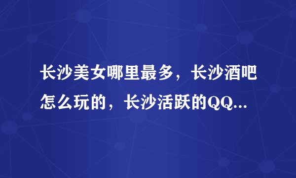 长沙美女哪里最多，长沙酒吧怎么玩的，长沙活跃的QQ群在哪里？
