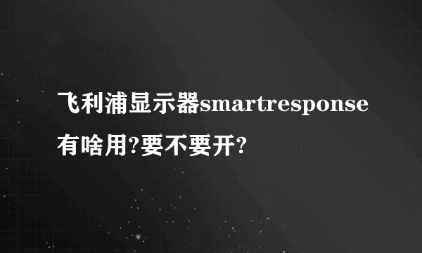 飞利浦显示器smartresponse有啥用?要不要开?