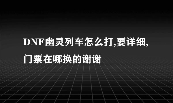DNF幽灵列车怎么打,要详细,门票在哪换的谢谢