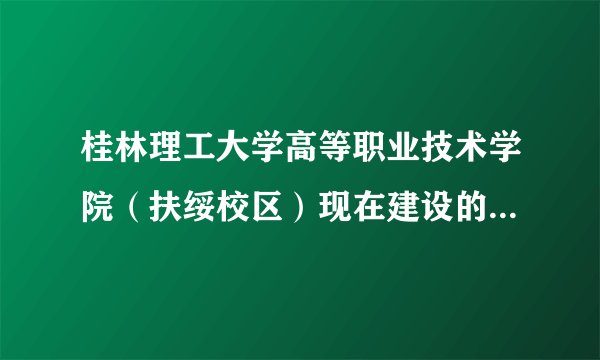 桂林理工大学高等职业技术学院（扶绥校区）现在建设的怎么样？首届学生人数多吗？