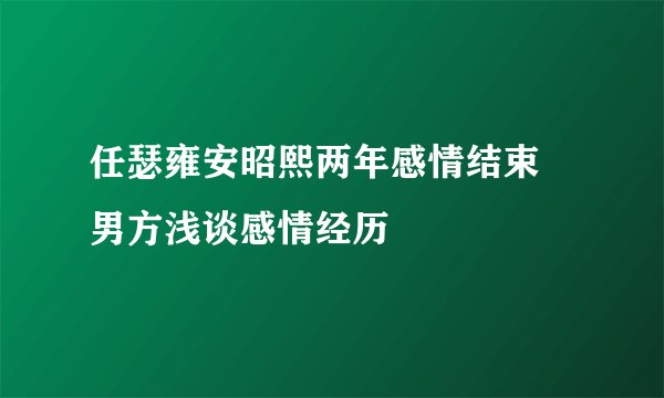 任瑟雍安昭熙两年感情结束 男方浅谈感情经历