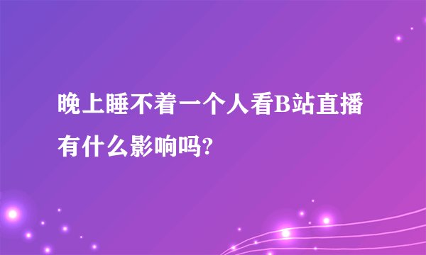 晚上睡不着一个人看B站直播有什么影响吗?