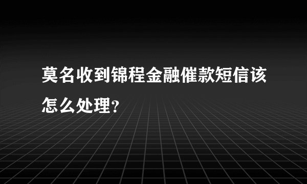 莫名收到锦程金融催款短信该怎么处理？