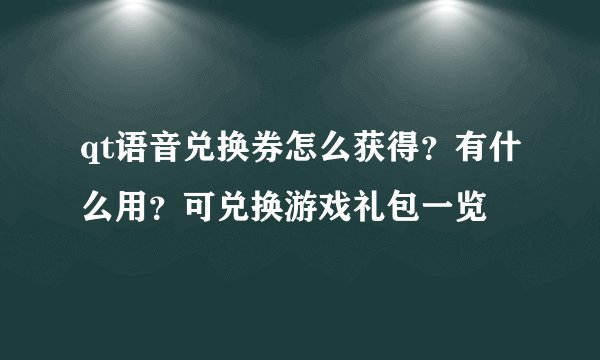 qt语音兑换券怎么获得？有什么用？可兑换游戏礼包一览