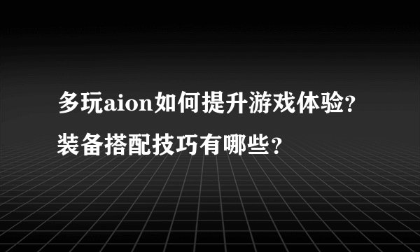 多玩aion如何提升游戏体验？装备搭配技巧有哪些？