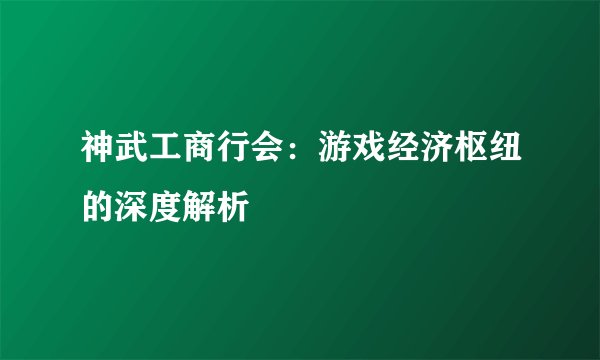 神武工商行会：游戏经济枢纽的深度解析