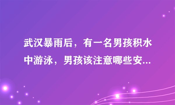 武汉暴雨后，有一名男孩积水中游泳，男孩该注意哪些安全问题？