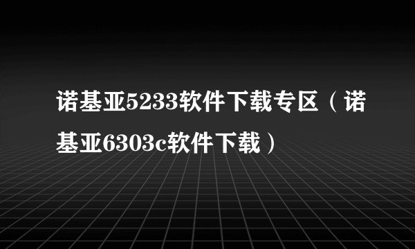 诺基亚5233软件下载专区（诺基亚6303c软件下载）