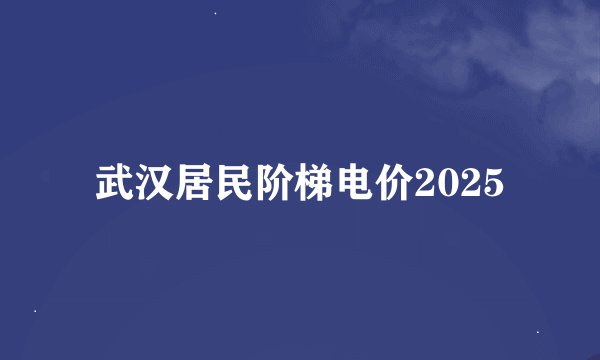 武汉居民阶梯电价2025