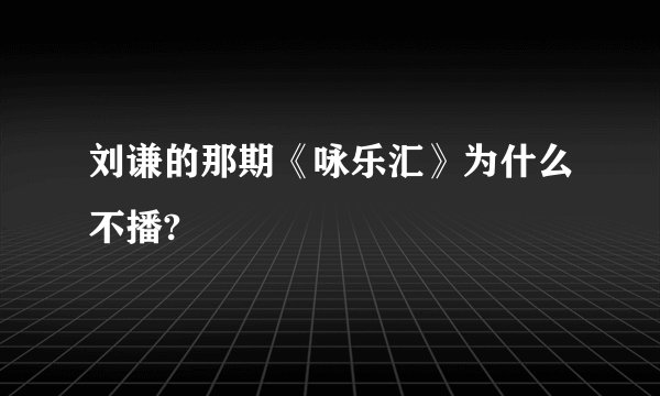 刘谦的那期《咏乐汇》为什么不播?
