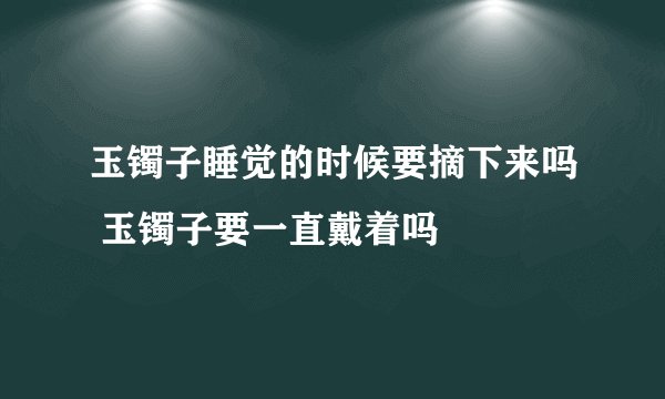 玉镯子睡觉的时候要摘下来吗 玉镯子要一直戴着吗