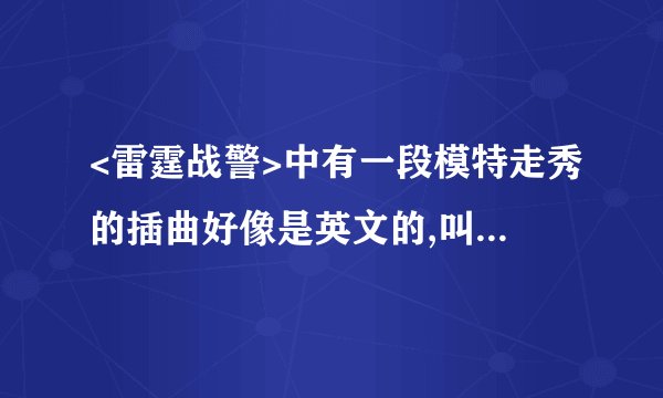 <雷霆战警>中有一段模特走秀的插曲好像是英文的,叫什么名字呀?~哪呢下载?~