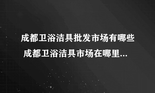 成都卫浴洁具批发市场有哪些 成都卫浴洁具市场在哪里 成都卖卫浴洁具的地方