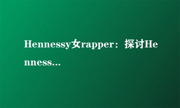 Hennessy女rapper：探讨Hennessy女rapper的音乐风格和特点
