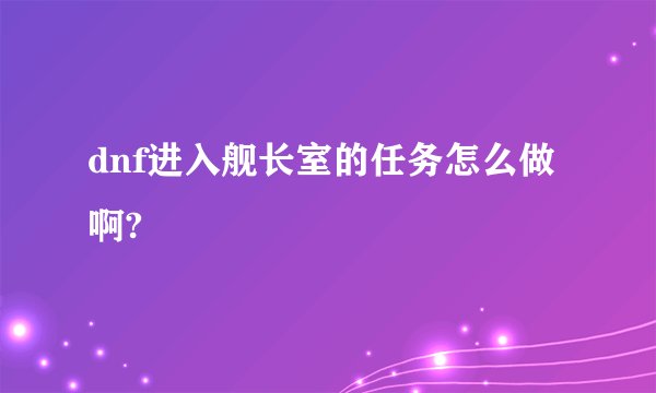 dnf进入舰长室的任务怎么做啊?