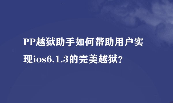 PP越狱助手如何帮助用户实现ios6.1.3的完美越狱？