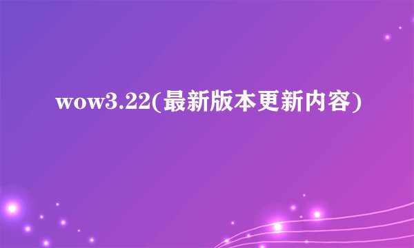 wow3.22(最新版本更新内容)