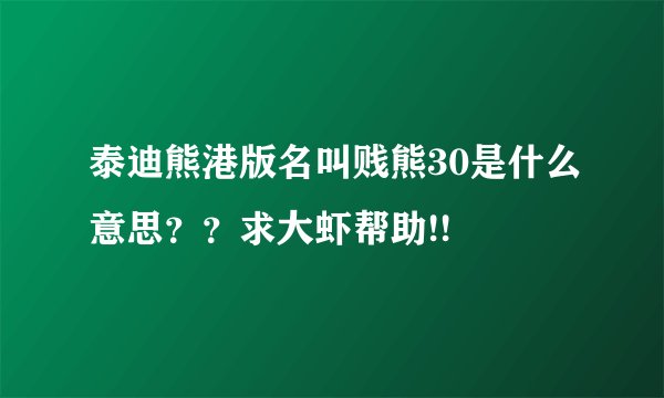 泰迪熊港版名叫贱熊30是什么意思？？求大虾帮助!!