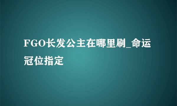 FGO长发公主在哪里刷_命运冠位指定