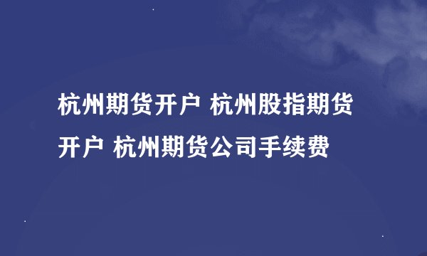 杭州期货开户 杭州股指期货开户 杭州期货公司手续费