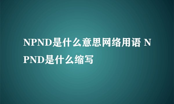NPND是什么意思网络用语 NPND是什么缩写