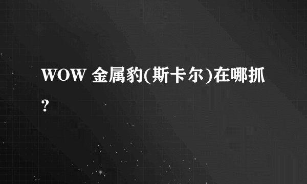 WOW 金属豹(斯卡尔)在哪抓?