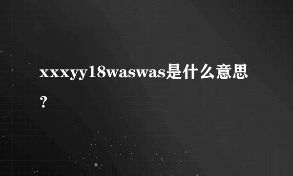 xxxyy18waswas是什么意思？