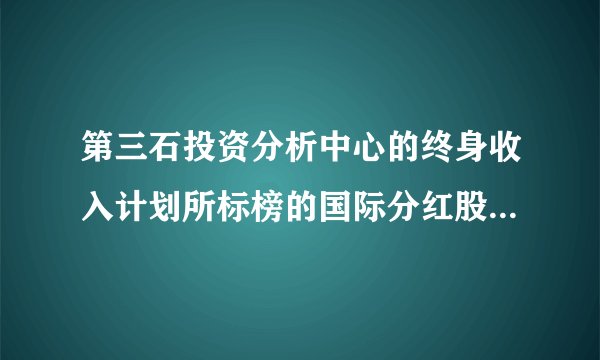 第三石投资分析中心的终身收入计划所标榜的国际分红股票是真是假？