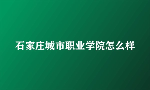 石家庄城市职业学院怎么样