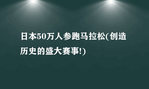 日本50万人参跑马拉松(创造历史的盛大赛事!)