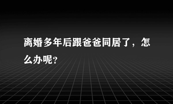 离婚多年后跟爸爸同居了，怎么办呢？