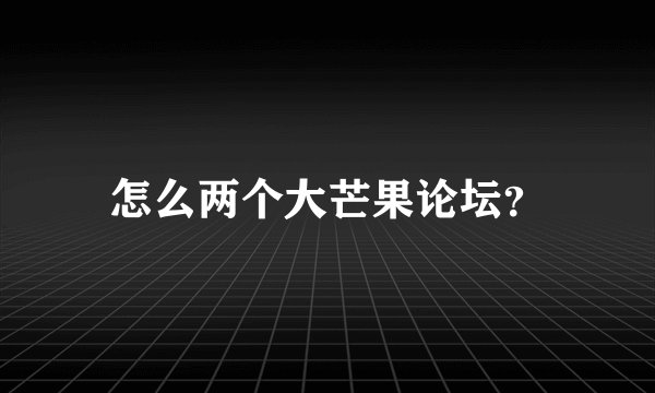 怎么两个大芒果论坛？
