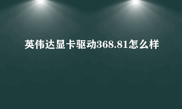 英伟达显卡驱动368.81怎么样