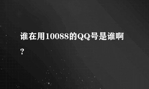 谁在用10088的QQ号是谁啊？