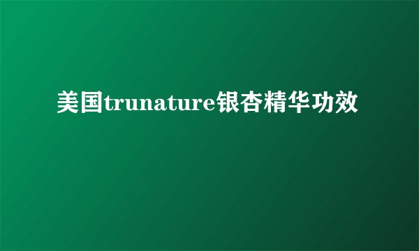 美国trunature银杏精华功效