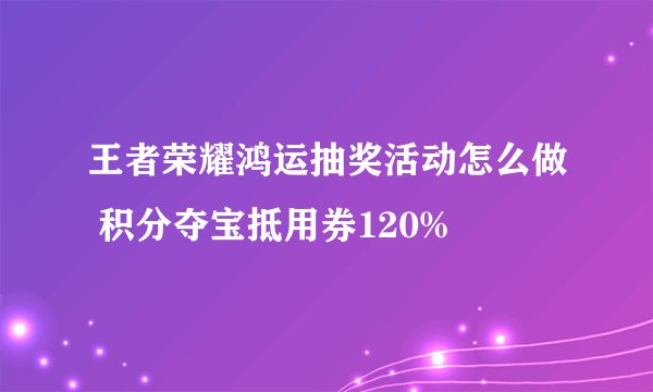 王者荣耀鸿运抽奖活动怎么做 积分夺宝抵用券120%