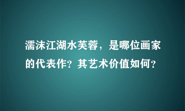 濡沫江湖水芙蓉，是哪位画家的代表作？其艺术价值如何？