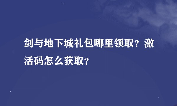 剑与地下城礼包哪里领取？激活码怎么获取？