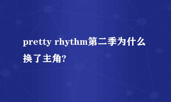 pretty rhythm第二季为什么换了主角?